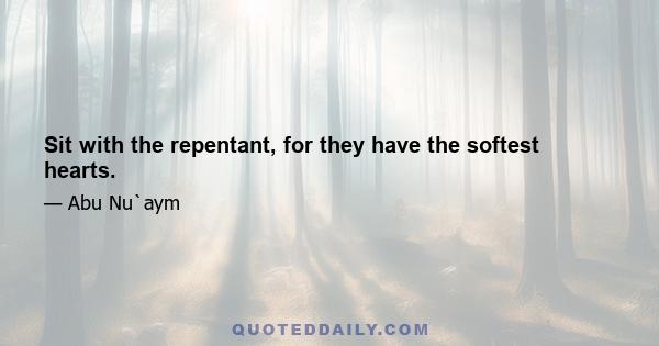 Sit with the repentant, for they have the softest hearts.