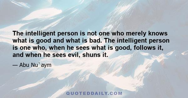 The intelligent person is not one who merely knows what is good and what is bad. The intelligent person is one who, when he sees what is good, follows it, and when he sees evil, shuns it.