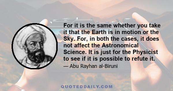 For it is the same whether you take it that the Earth is in motion or the Sky. For, in both the cases, it does not affect the Astronomical Science. It is just for the Physicist to see if it is possible to refute it.