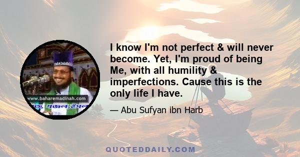 I know I'm not perfect & will never become. Yet, I'm proud of being Me, with all humility & imperfections. Cause this is the only life I have.