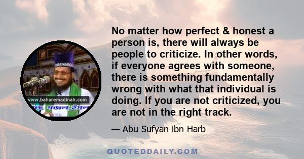 No matter how perfect & honest a person is, there will always be people to criticize. In other words, if everyone agrees with someone, there is something fundamentally wrong with what that individual is doing. If you