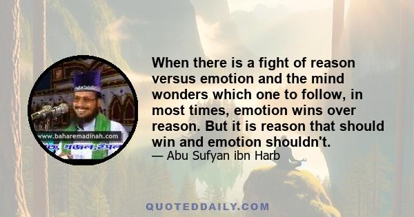 When there is a fight of reason versus emotion and the mind wonders which one to follow, in most times, emotion wins over reason. But it is reason that should win and emotion shouldn't.