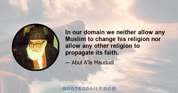 In our domain we neither allow any Muslim to change his religion nor allow any other religion to propagate its faith.