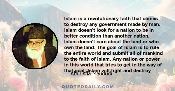 Islam is a revolutionary faith that comes to destroy any government made by man. Islam doesn't look for a nation to be in better condition than another nation. Islam doesn't care about the land or who own the land. The