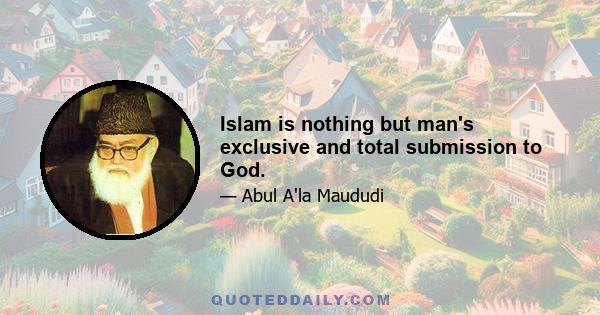 Islam is nothing but man's exclusive and total submission to God.