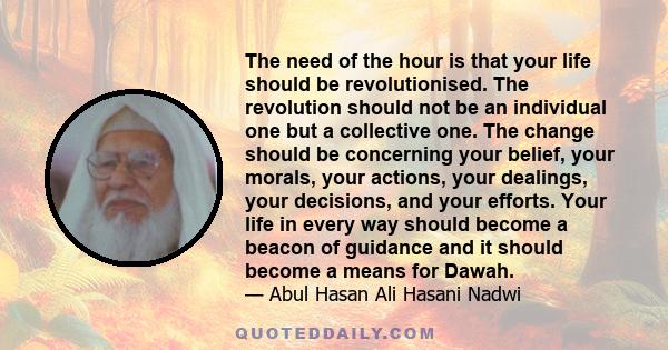 The need of the hour is that your life should be revolutionised. The revolution should not be an individual one but a collective one. The change should be concerning your belief, your morals, your actions, your