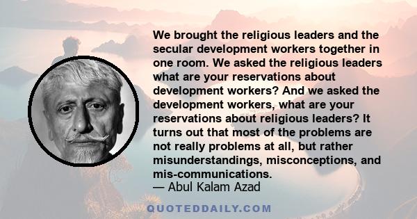 We brought the religious leaders and the secular development workers together in one room. We asked the religious leaders what are your reservations about development workers? And we asked the development workers, what