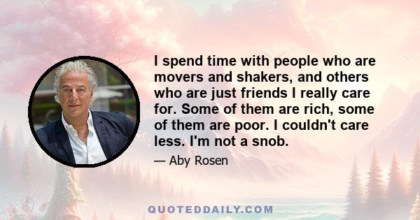 I spend time with people who are movers and shakers, and others who are just friends I really care for. Some of them are rich, some of them are poor. I couldn't care less. I'm not a snob.