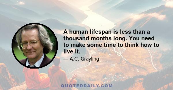 A human lifespan is less than a thousand months long. You need to make some time to think how to live it.