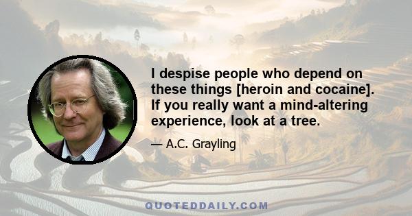 I despise people who depend on these things [heroin and cocaine]. If you really want a mind-altering experience, look at a tree.