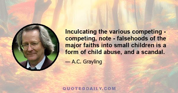 Inculcating the various competing - competing, note - falsehoods of the major faiths into small children is a form of child abuse, and a scandal.