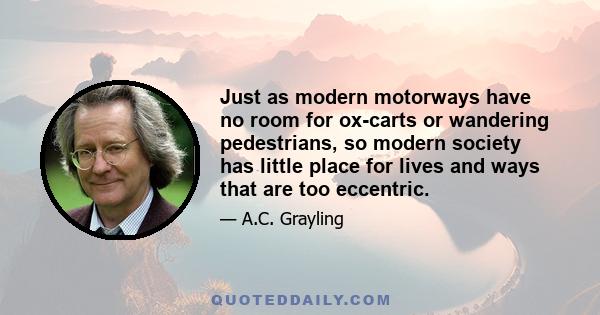 Just as modern motorways have no room for ox-carts or wandering pedestrians, so modern society has little place for lives and ways that are too eccentric.