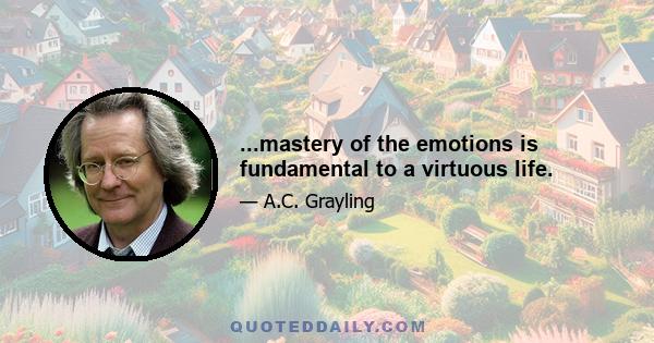 ...mastery of the emotions is fundamental to a virtuous life.