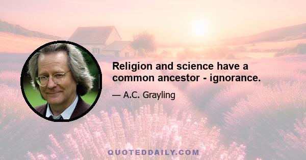 Religion and science have a common ancestor - ignorance.