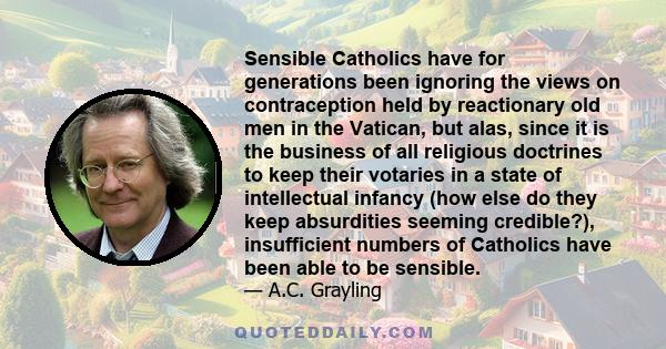 Sensible Catholics have for generations been ignoring the views on contraception held by reactionary old men in the Vatican, but alas, since it is the business of all religious doctrines to keep their votaries in a