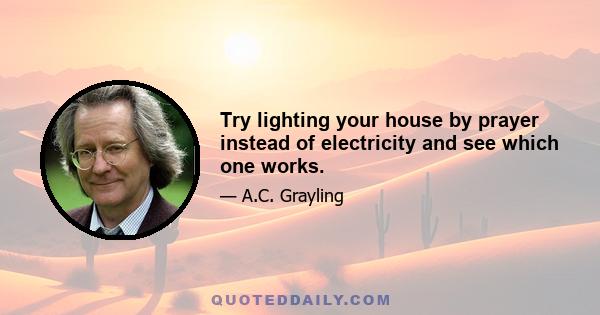 Try lighting your house by prayer instead of electricity and see which one works.