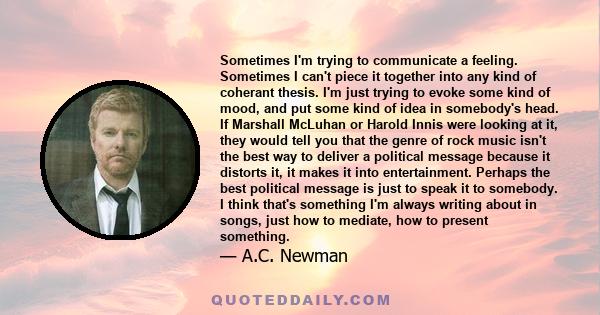 Sometimes I'm trying to communicate a feeling. Sometimes I can't piece it together into any kind of coherant thesis. I'm just trying to evoke some kind of mood, and put some kind of idea in somebody's head. If Marshall