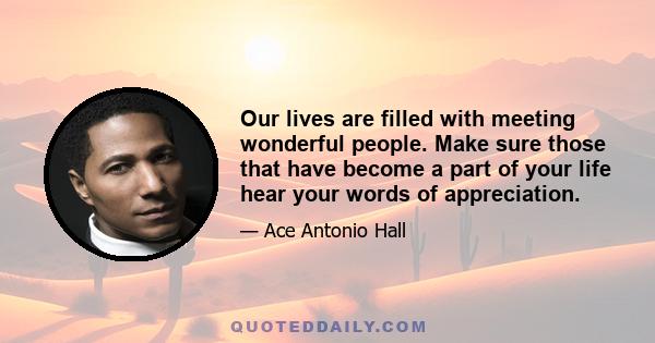 Our lives are filled with meeting wonderful people. Make sure those that have become a part of your life hear your words of appreciation.