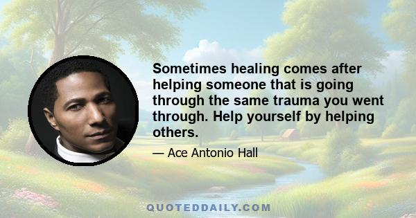 Sometimes healing comes after helping someone that is going through the same trauma you went through. Help yourself by helping others.