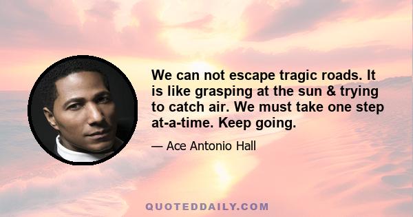 We can not escape tragic roads. It is like grasping at the sun & trying to catch air. We must take one step at-a-time. Keep going.