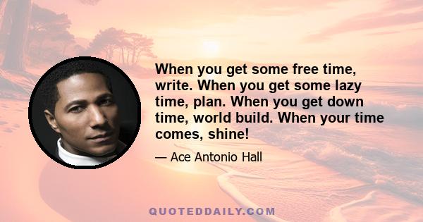 When you get some free time, write. When you get some lazy time, plan. When you get down time, world build. When your time comes, shine!