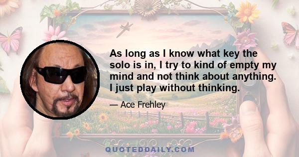 As long as I know what key the solo is in, I try to kind of empty my mind and not think about anything. I just play without thinking.