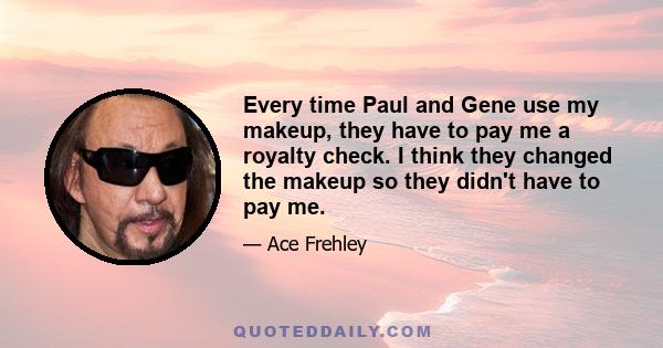 Every time Paul and Gene use my makeup, they have to pay me a royalty check. I think they changed the makeup so they didn't have to pay me.