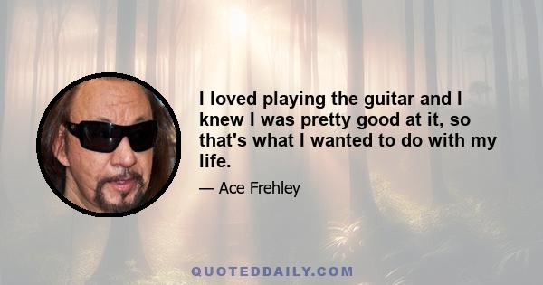 I loved playing the guitar and I knew I was pretty good at it, so that's what I wanted to do with my life.