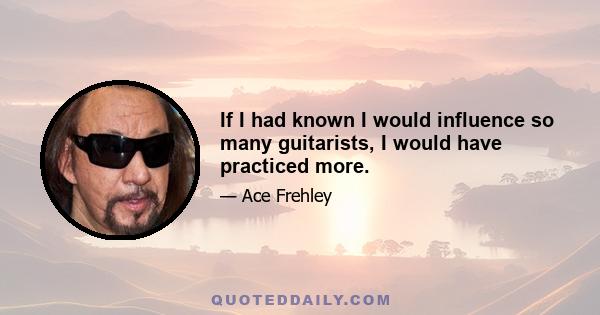 If I had known I would influence so many guitarists, I would have practiced more.