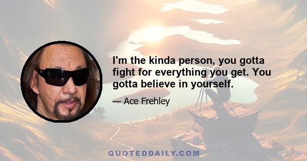 I'm the kinda person, you gotta fight for everything you get. You gotta believe in yourself.