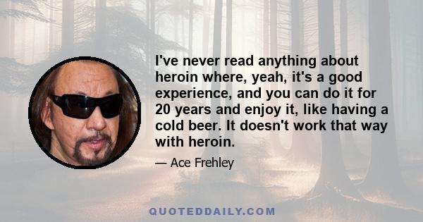 I've never read anything about heroin where, yeah, it's a good experience, and you can do it for 20 years and enjoy it, like having a cold beer. It doesn't work that way with heroin.