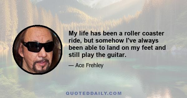 My life has been a roller coaster ride, but somehow I've always been able to land on my feet and still play the guitar.