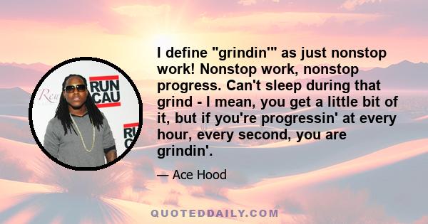 I define grindin' as just nonstop work! Nonstop work, nonstop progress. Can't sleep during that grind - I mean, you get a little bit of it, but if you're progressin' at every hour, every second, you are grindin'.