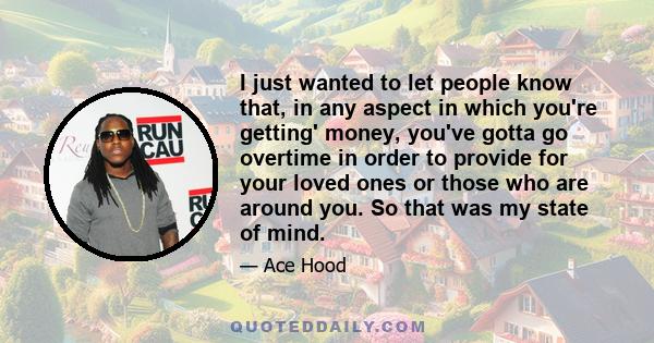 I just wanted to let people know that, in any aspect in which you're getting' money, you've gotta go overtime in order to provide for your loved ones or those who are around you. So that was my state of mind.