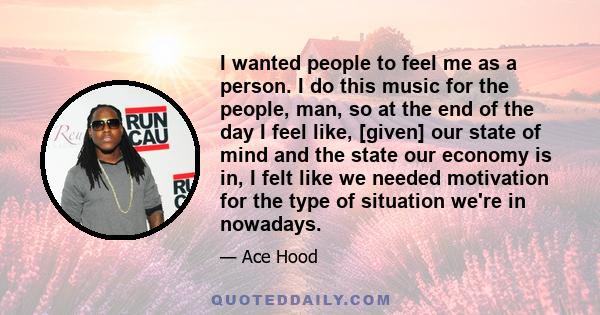 I wanted people to feel me as a person. I do this music for the people, man, so at the end of the day I feel like, [given] our state of mind and the state our economy is in, I felt like we needed motivation for the type 