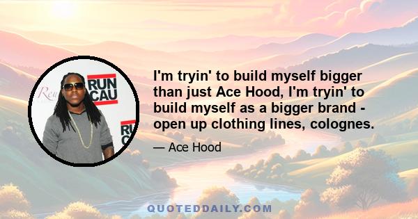 I'm tryin' to build myself bigger than just Ace Hood, I'm tryin' to build myself as a bigger brand - open up clothing lines, colognes.