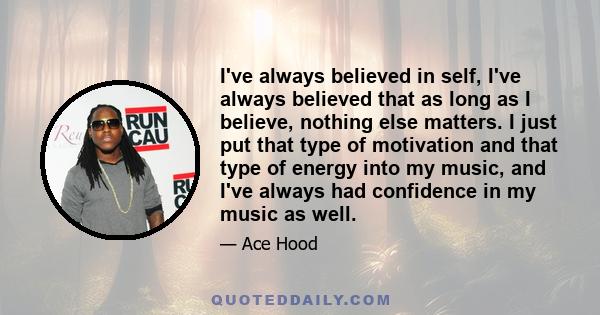 I've always believed in self, I've always believed that as long as I believe, nothing else matters. I just put that type of motivation and that type of energy into my music, and I've always had confidence in my music as 