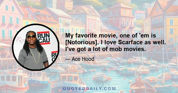 My favorite movie, one of 'em is [Notorious]. I love Scarface as well. I've got a lot of mob movies.