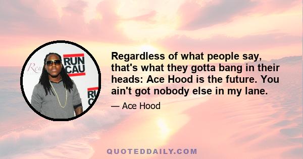 Regardless of what people say, that's what they gotta bang in their heads: Ace Hood is the future. You ain't got nobody else in my lane.