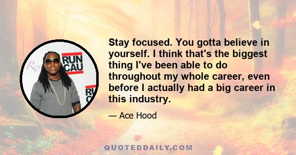 Stay focused. You gotta believe in yourself. I think that's the biggest thing I've been able to do throughout my whole career, even before I actually had a big career in this industry.