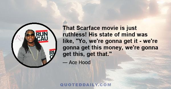 That Scarface movie is just ruthless! His state of mind was like, Yo, we're gonna get it - we're gonna get this money, we're gonna get this, get that.