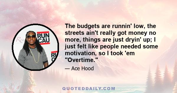 The budgets are runnin' low, the streets ain't really got money no more, things are just dryin' up; I just felt like people needed some motivation, so I took 'em Overtime.