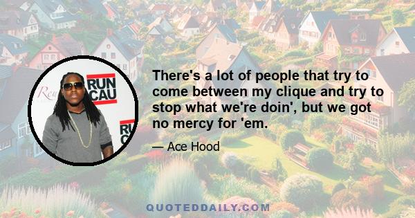 There's a lot of people that try to come between my clique and try to stop what we're doin', but we got no mercy for 'em.