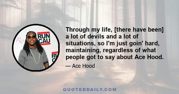 Through my life, [there have been] a lot of devils and a lot of situations, so I'm just goin' hard, maintaining, regardless of what people got to say about Ace Hood.