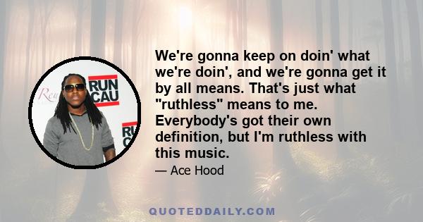 We're gonna keep on doin' what we're doin', and we're gonna get it by all means. That's just what ruthless means to me. Everybody's got their own definition, but I'm ruthless with this music.