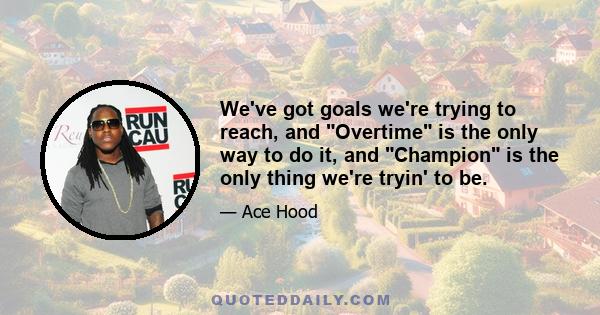 We've got goals we're trying to reach, and Overtime is the only way to do it, and Champion is the only thing we're tryin' to be.