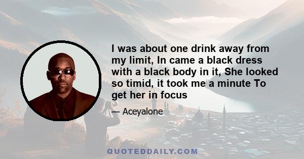 I was about one drink away from my limit, In came a black dress with a black body in it, She looked so timid, it took me a minute To get her in focus