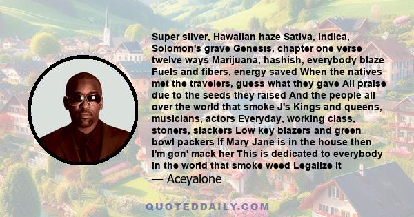 Super silver, Hawaiian haze Sativa, indica, Solomon's grave Genesis, chapter one verse twelve ways Marijuana, hashish, everybody blaze Fuels and fibers, energy saved When the natives met the travelers, guess what they