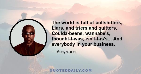 The world is full of bullshitters, Liars, and triers and quitters, Coulda-beens, wannabe's, thought-I-was, isn't-I-is's... And everybody in your business.