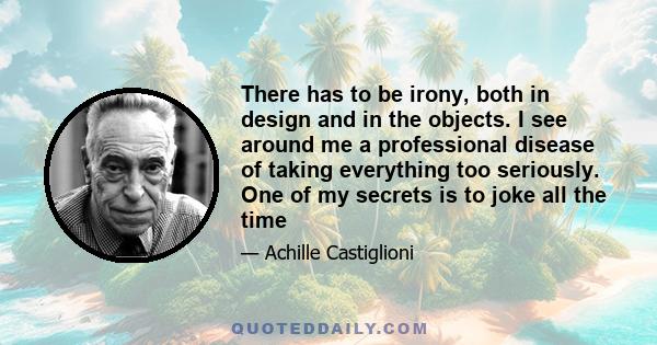 There has to be irony, both in design and in the objects. I see around me a professional disease of taking everything too seriously. One of my secrets is to joke all the time